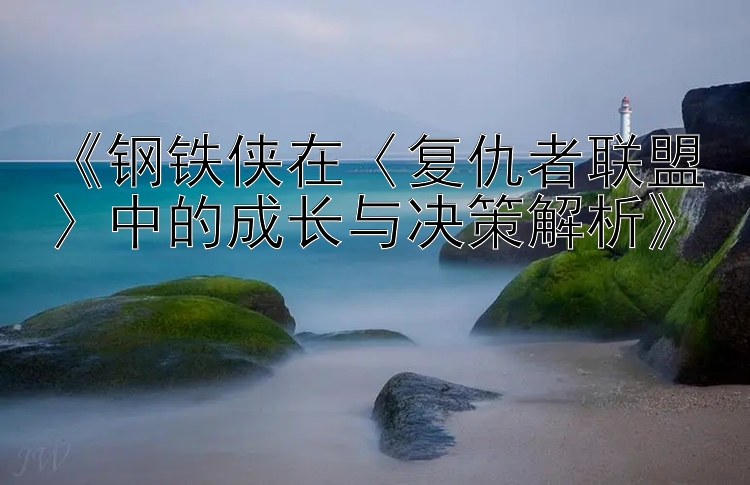 《钢铁侠在〈复仇者联盟〉中的成长与决策解析》