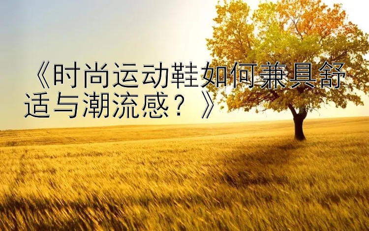 《时尚运动鞋如何兼具舒适与潮流感？》