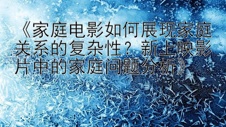 《家庭电影如何展现家庭关系的复杂性？新上映影片中的家庭问题分析》