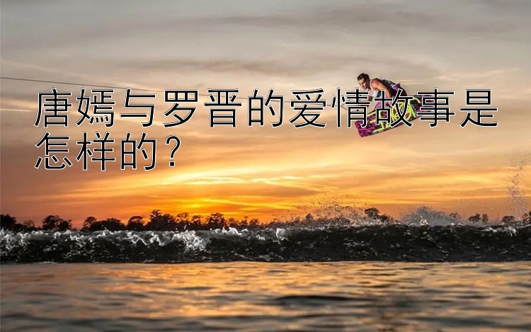 唐嫣与罗晋的爱情故事是怎样的？