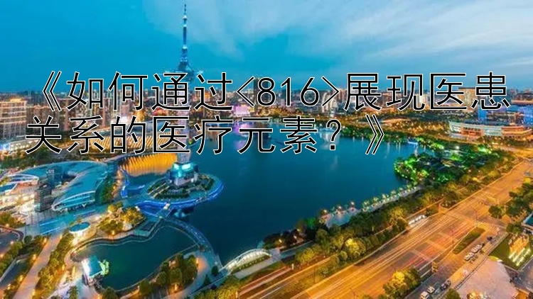 《如何通过<816>展现医患关系的医疗元素？》