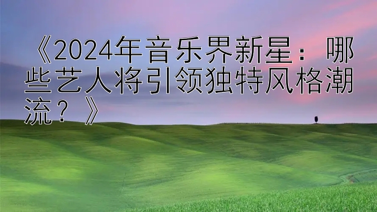 《2024年音乐界新星：哪些艺人将引领独特风格潮流？》