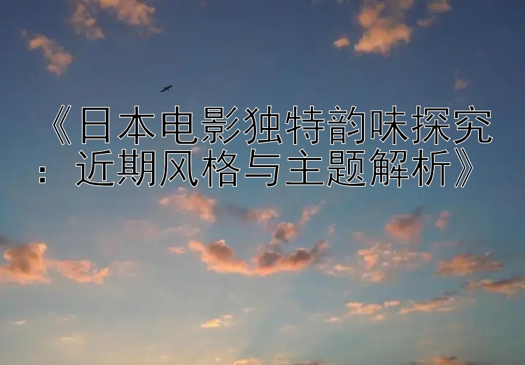 《日本电影独特韵味探究：近期风格与主题解析》