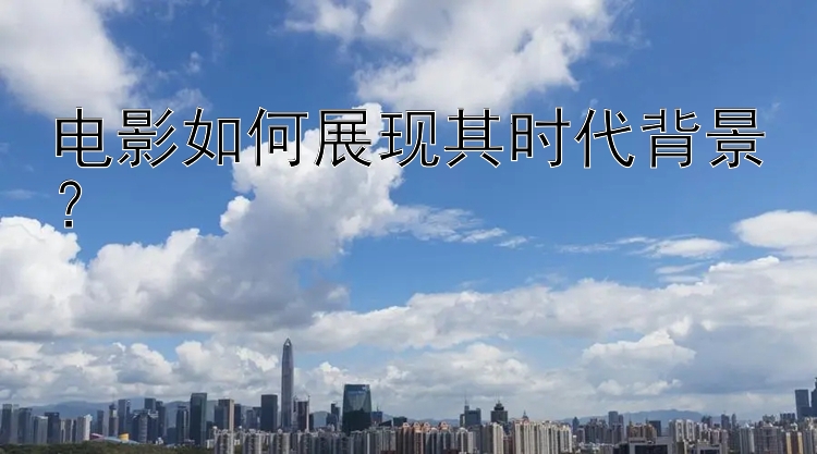 电影如何展现其时代背景？