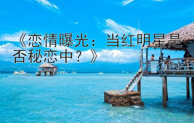 《恋情曝光：当红明星是否秘恋中？》