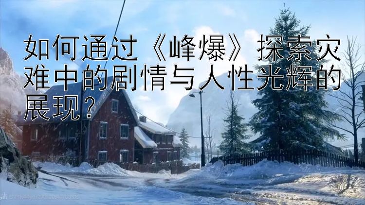 如何通过《峰爆》探索灾难中的剧情与人性光辉的展现？