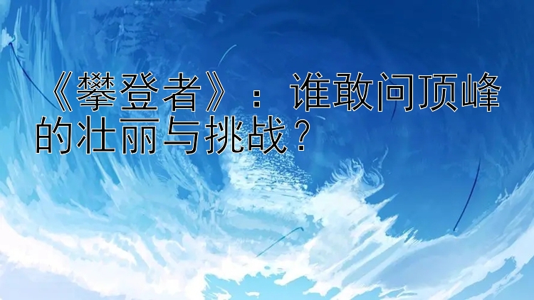 《攀登者》：谁敢问顶峰的壮丽与挑战？