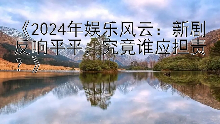 《2024年娱乐风云：新剧反响平平，究竟谁应担责？》