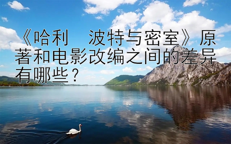 《哈利・波特与密室》原著和电影改编之间的差异有哪些？