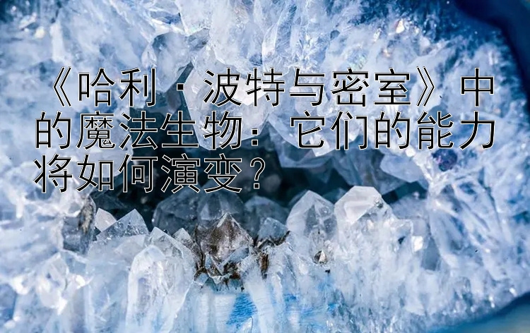 《哈利·波特与密室》中的魔法生物：它们的能力将如何演变？