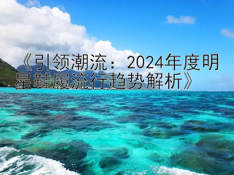 《引领潮流：2024年度明星鞋履流行趋势解析》