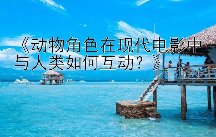 《动物角色在现代电影中与人类如何互动？》