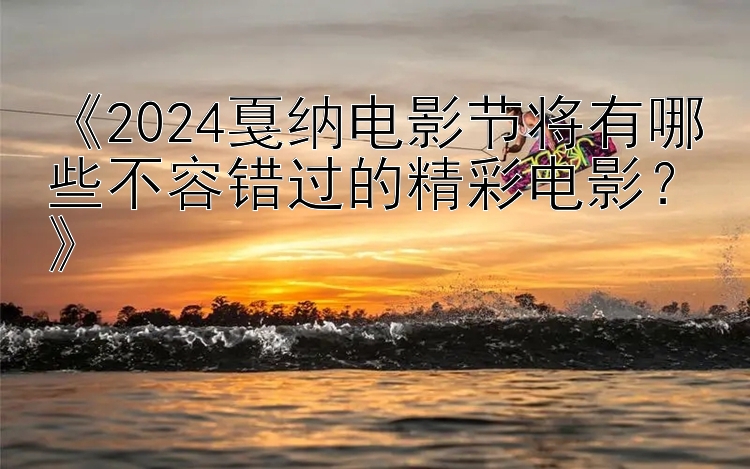 《2024戛纳电影节将有哪些不容错过的精彩电影？》