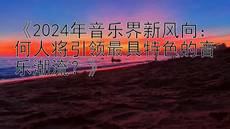 《2024年音乐界新风向：何人将引领最具特色的音乐潮流？》