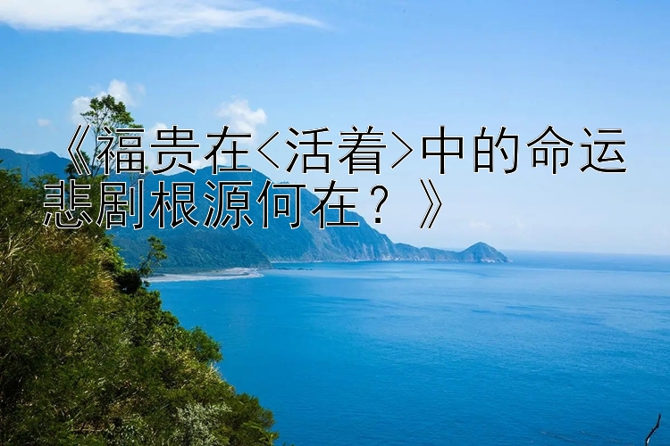 《福贵在<活着>中的命运悲剧根源何在？》