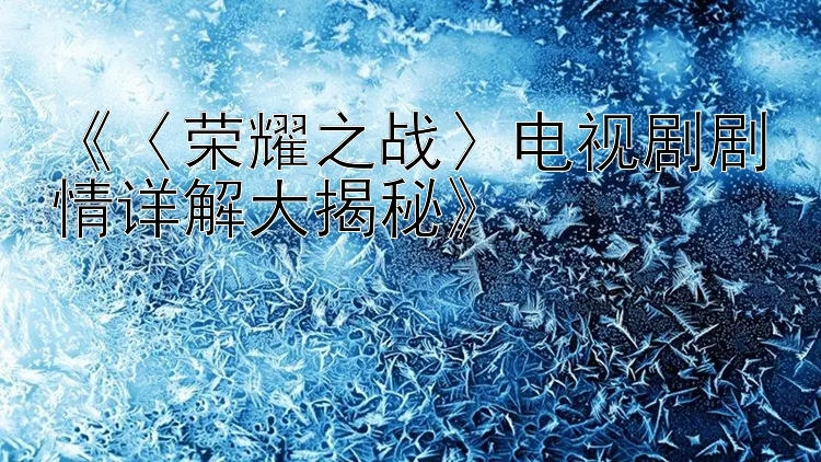 《〈荣耀之战〉电视剧剧情详解大揭秘》