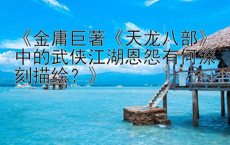 《金庸巨著《天龙八部》中的武侠江湖恩怨有何深刻描绘？》