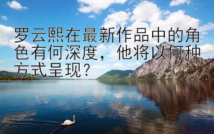 罗云熙在最新作品中的角色有何深度，他将以何种方式呈现？