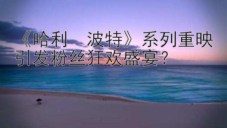 《哈利・波特》系列重映引发粉丝狂欢盛宴？