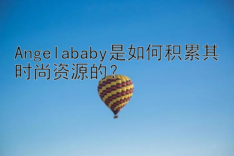 Angelababy是如何积累其时尚资源的？