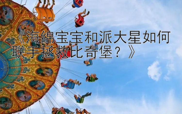 《海绵宝宝和派大星如何联手拯救比奇堡？》