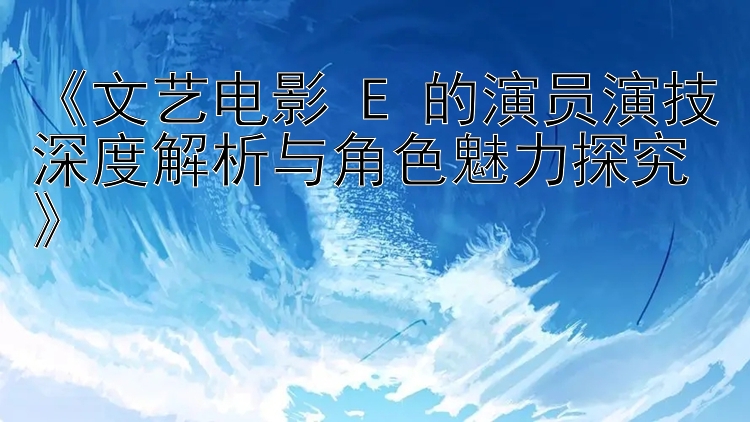 《文艺电影 E 的演员演技深度解析与角色魅力探究》