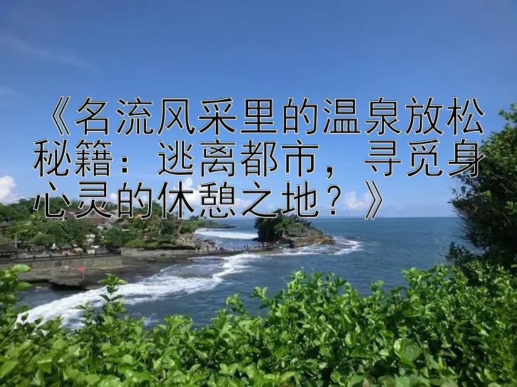 《名流风采里的温泉放松秘籍：逃离都市，寻觅身心灵的休憩之地？》