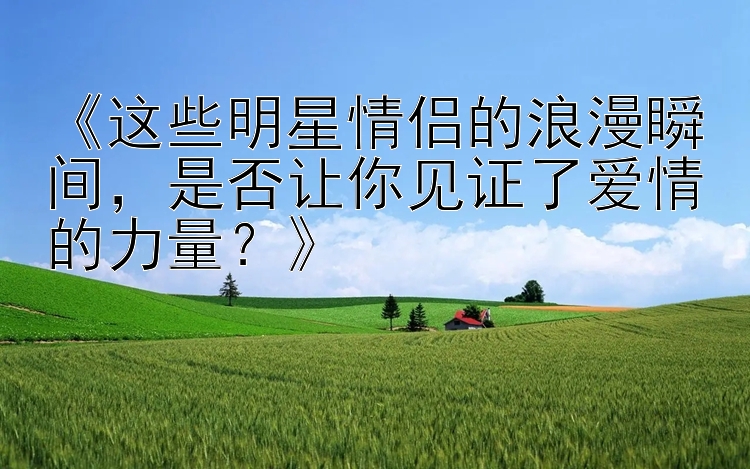 《这些明星情侣的浪漫瞬间，是否让你见证了爱情的力量？》