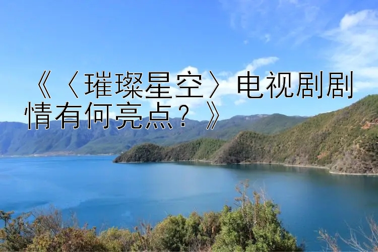 《〈璀璨星空〉电视剧剧情有何亮点？》