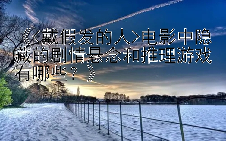 《<戴假发的人>电影中隐藏的剧情悬念和推理游戏有哪些？》