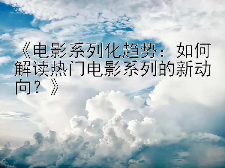 《电影系列化趋势：如何解读热门电影系列的新动向？》