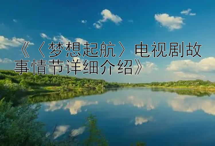 《〈梦想起航〉电视剧故事情节详细介绍》