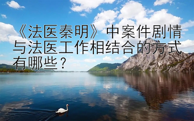 《法医秦明》中案件剧情与法医工作相结合的方式有哪些？