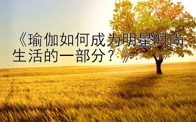 《瑜伽如何成为明星时尚生活的一部分？》