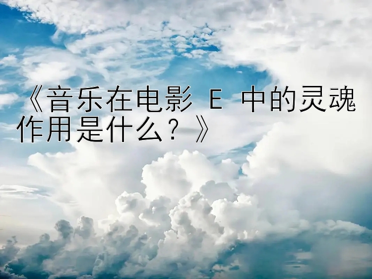 《音乐在电影 E 中的灵魂作用是什么？》