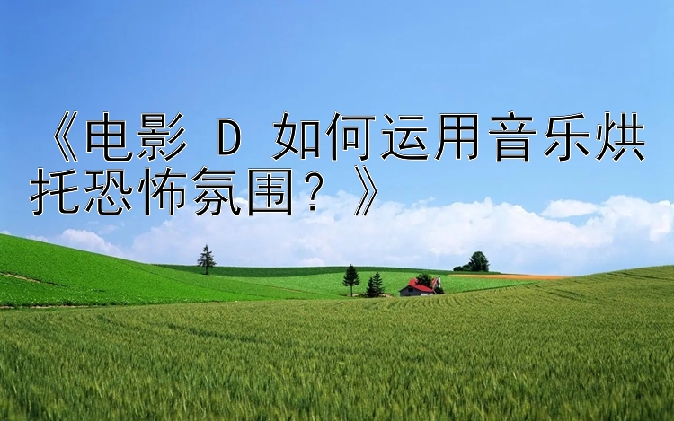 《电影 D 如何运用音乐烘托恐怖氛围？》