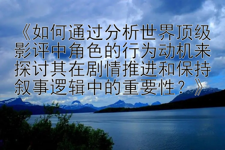 《如何通过分析世界顶级影评中角色的行为动机来探讨其在剧情推进和保持叙事逻辑中的重要性？》