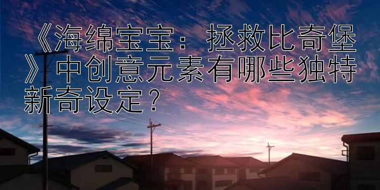 《海绵宝宝：拯救比奇堡》中创意元素有哪些独特新奇设定？