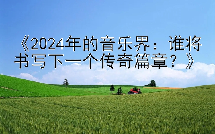 《2024年的音乐界：谁将书写下一个传奇篇章？》