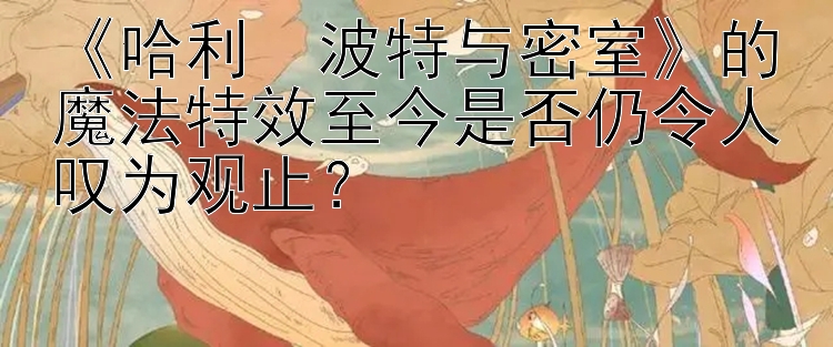 《哈利・波特与密室》的魔法特效至今是否仍令人叹为观止？