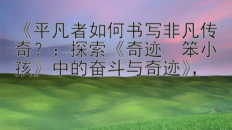 《平凡者如何书写非凡传奇？：探索《奇迹・笨小孩》中的奋斗与奇迹》