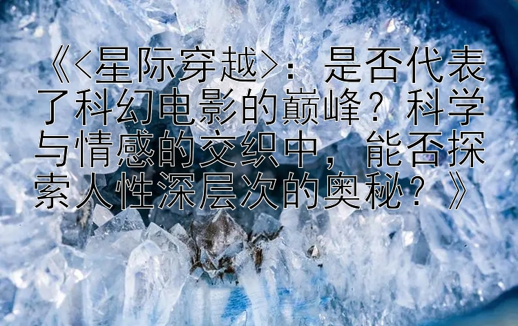 《<星际穿越>：是否代表了科幻电影的巅峰？科学与情感的交织中，能否探索人性深层次的奥秘？》