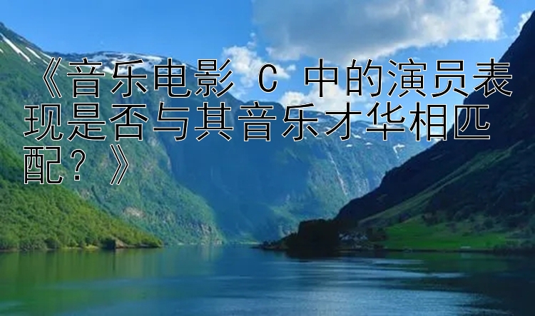 《音乐电影 C 中的演员表现是否与其音乐才华相匹配？》