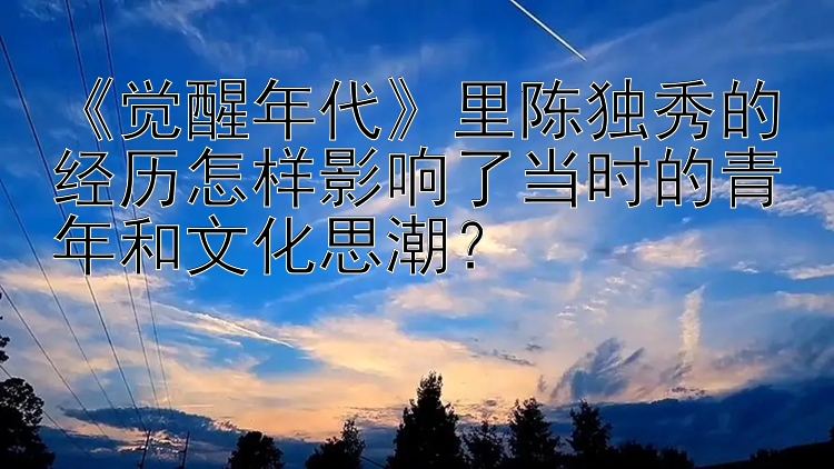 《觉醒年代》里陈独秀的经历怎样影响了当时的青年和文化思潮？