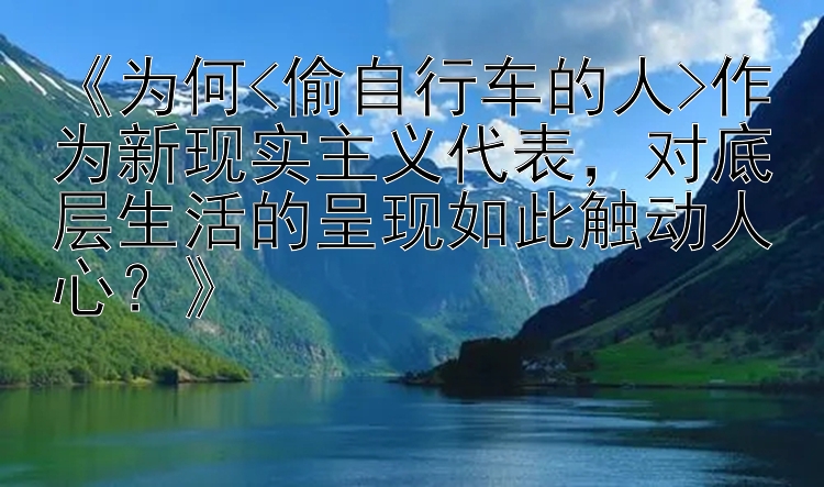 《为何<偷自行车的人>作为新现实主义代表，对底层生活的呈现如此触动人心？》