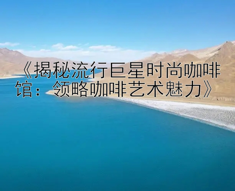 《揭秘流行巨星时尚咖啡馆：领略咖啡艺术魅力》