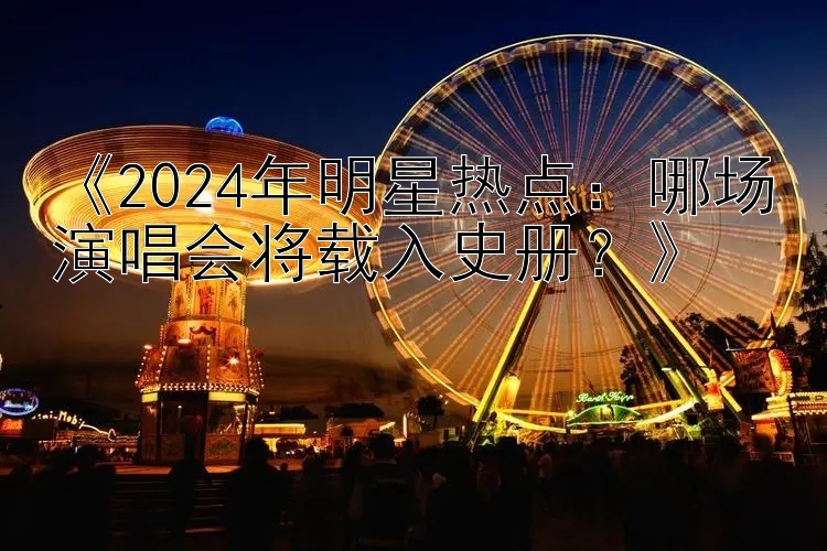 《2024年明星热点：哪场演唱会将载入史册？》