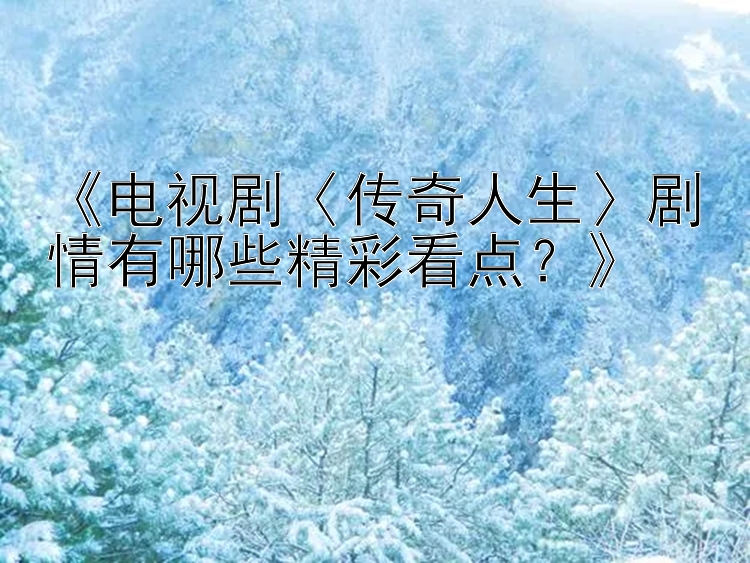 《电视剧〈传奇人生〉剧情有哪些精彩看点？》