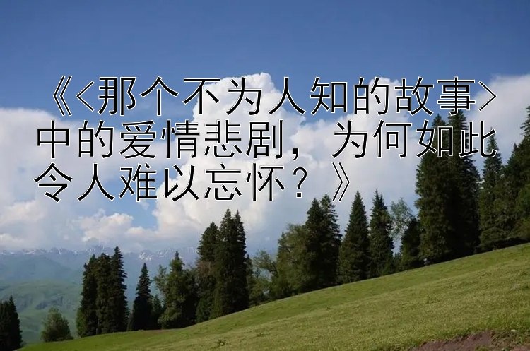 《<那个不为人知的故事>中的爱情悲剧，为何如此令人难以忘怀？》