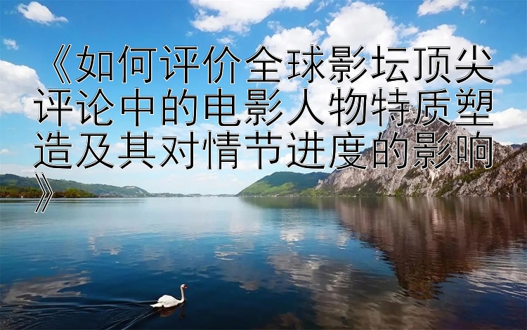 《如何评价全球影坛顶尖评论中的电影人物特质塑造及其对情节进度的影响》